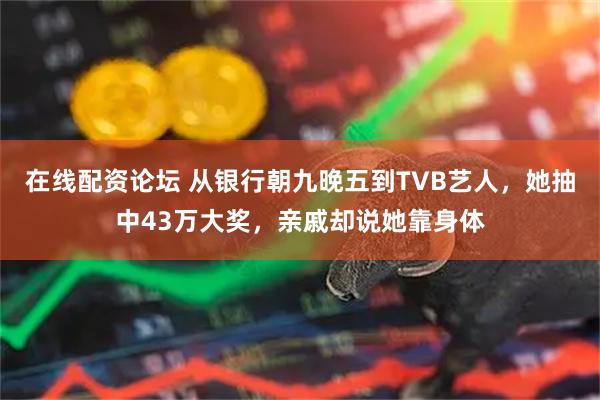 在线配资论坛 从银行朝九晚五到TVB艺人，她抽中43万大奖，亲戚却说她靠身体