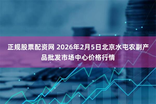 正规股票配资网 2026年2月5日北京水屯农副产品批发市场中心价格行情
