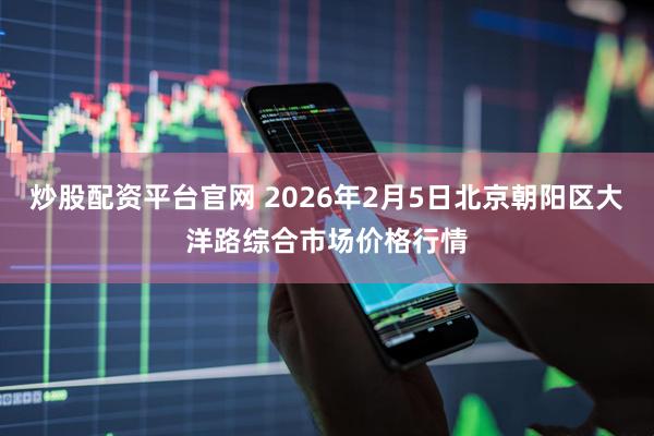 炒股配资平台官网 2026年2月5日北京朝阳区大洋路综合市场价格行情
