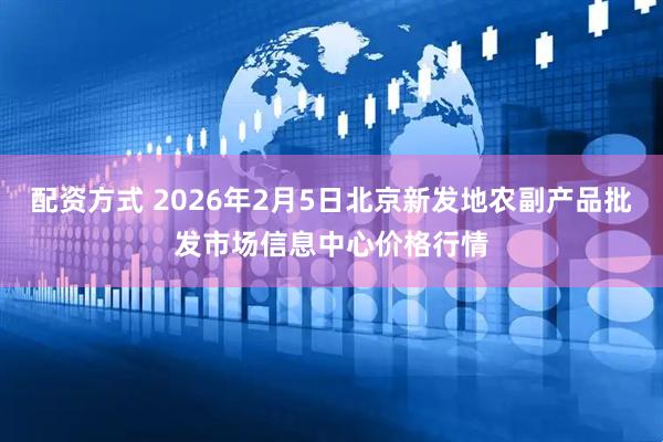 配资方式 2026年2月5日北京新发地农副产品批发市场信息中心价格行情