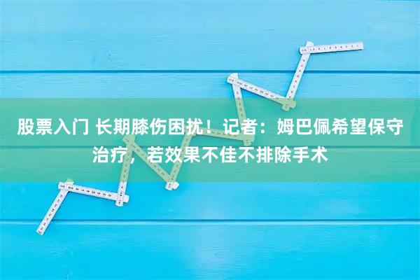 股票入门 长期膝伤困扰！记者：姆巴佩希望保守治疗，若效果不佳不排除手术
