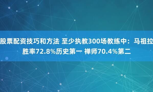 股票配资技巧和方法 至少执教300场教练中：马祖拉胜率72.8%历史第一 禅师70.4%第二