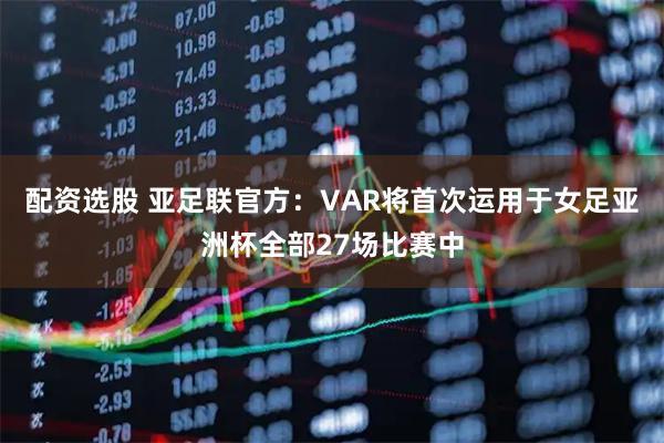 配资选股 亚足联官方：VAR将首次运用于女足亚洲杯全部27场比赛中