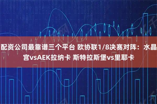 配资公司最靠谱三个平台 欧协联1/8决赛对阵：水晶宫vsAEK拉纳卡 斯特拉斯堡vs里耶卡