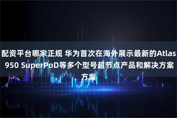配资平台哪家正规 华为首次在海外展示最新的Atlas 950 SuperPoD等多个型号超节点产品和解决方案