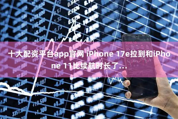 十大配资平台app官网 iPhone 17e拉到和iPhone 11比续航时长了…