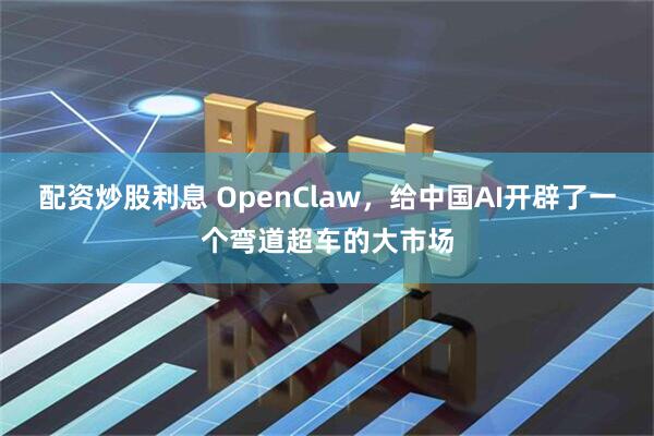 配资炒股利息 OpenClaw，给中国AI开辟了一个弯道超车的大市场