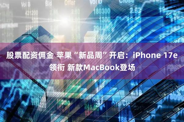 股票配资佣金 苹果“新品周”开启：iPhone 17e领衔 新款MacBook登场