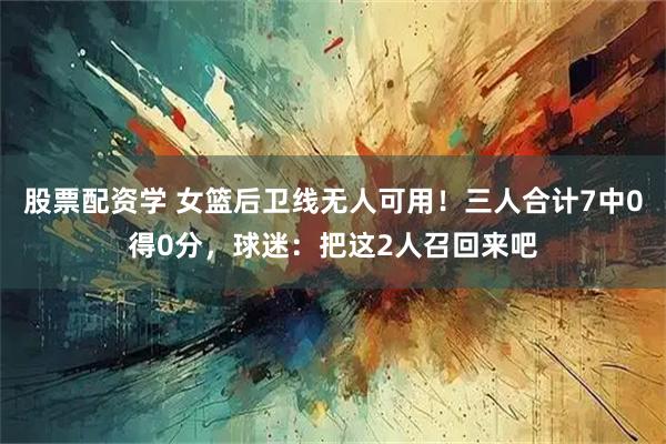 股票配资学 女篮后卫线无人可用！三人合计7中0得0分，球迷：把这2人召回来吧