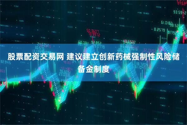 股票配资交易网 建议建立创新药械强制性风险储备金制度