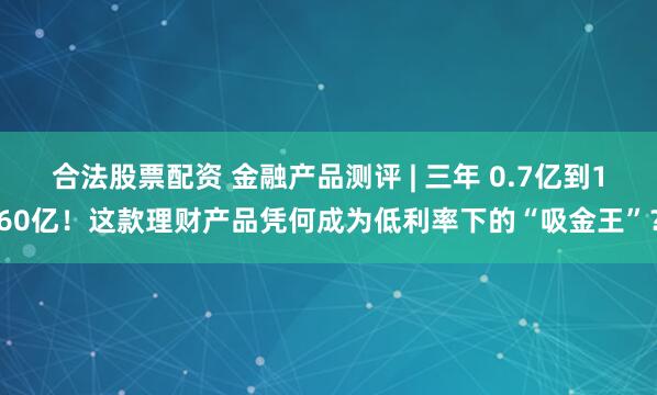 合法股票配资 金融产品测评 | 三年 0.7亿到160亿！这款理财产品凭何成为低利率下的“吸金王”？