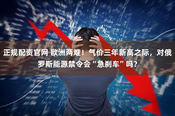 正规配资官网 欧洲两难！气价三年新高之际，对俄罗斯能源禁令会“急刹车”吗？