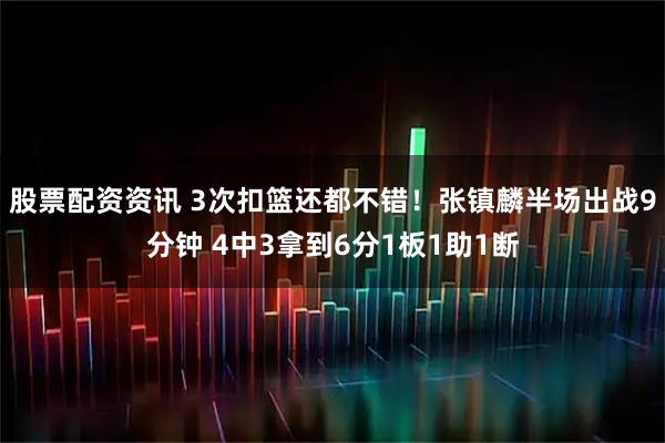 股票配资资讯 3次扣篮还都不错！张镇麟半场出战9分钟 4中3拿到6分1板1助1断