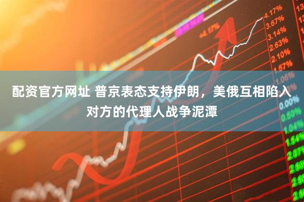 配资官方网址 普京表态支持伊朗，美俄互相陷入对方的代理人战争泥潭