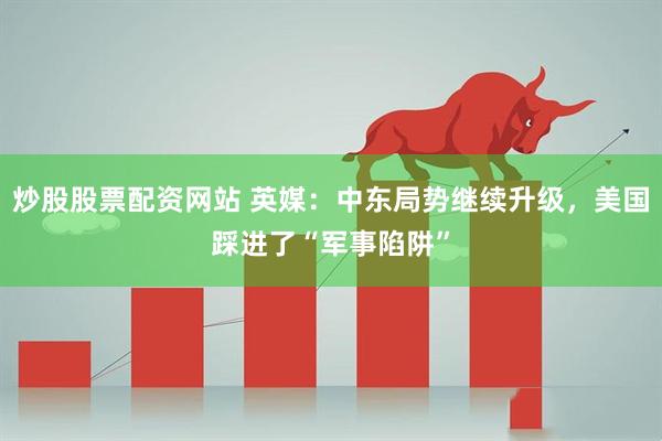 炒股股票配资网站 英媒：中东局势继续升级，美国踩进了“军事陷阱”