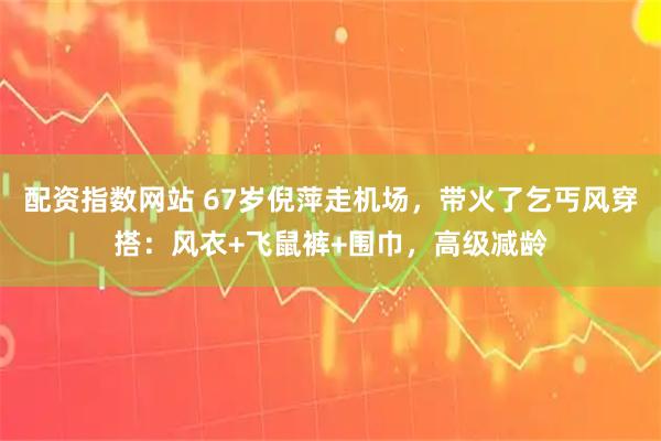 配资指数网站 67岁倪萍走机场，带火了乞丐风穿搭：风衣+飞鼠裤+围巾，高级减龄