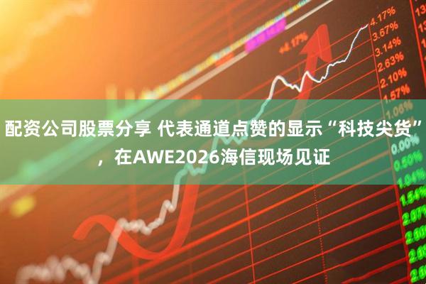 配资公司股票分享 代表通道点赞的显示“科技尖货”,在AWE2026海信现场见证