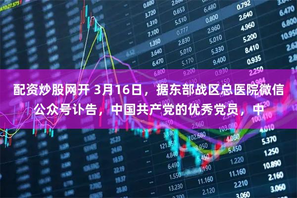 配资炒股网开 3月16日，据东部战区总医院微信公众号讣告，中国共产党的优秀党员，中