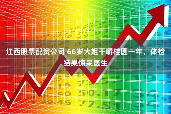 江西股票配资公司 66岁大姐干嚼桂圆一年，体检结果惊呆医生