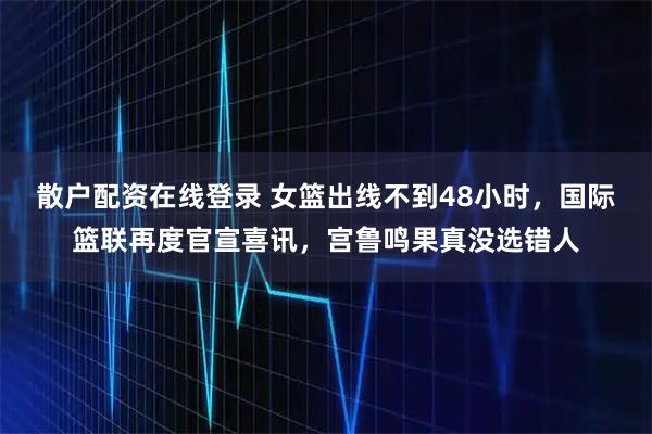 散户配资在线登录 女篮出线不到48小时,国际篮联再度官宣喜讯,宫鲁鸣果真没选错人