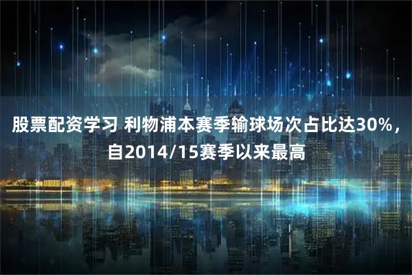 股票配资学习 利物浦本赛季输球场次占比达30%，自2014/15赛季以来最高