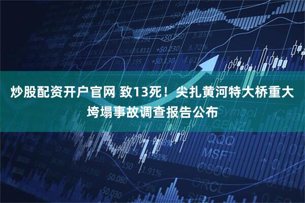 炒股配资开户官网 致13死！尖扎黄河特大桥重大垮塌事故调查报告公布