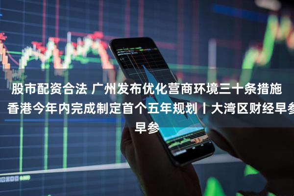 股市配资合法 广州发布优化营商环境三十条措施；香港今年内完成制定首个五年规划丨大湾区财经早参