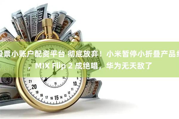 股票小账户配资平台 彻底放弃！小米暂停小折叠产品线，MIX Flip 2 成绝唱，华为无天敌了