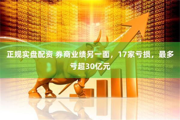 正规实盘配资 券商业绩另一面，17家亏损，最多亏超30亿元