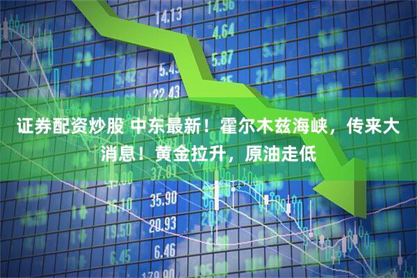 证券配资炒股 中东最新！霍尔木兹海峡，传来大消息！黄金拉升，原油走低