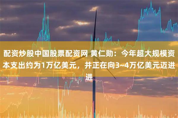 配资炒股中国股票配资网 黄仁勋:今年超大规模资本支出约为1万亿美元,并正在向3~4万亿美元迈进