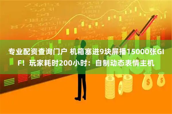 专业配资查询门户 机箱塞进9块屏播15000张GIF！玩家耗时200小时：自制动态表情主机