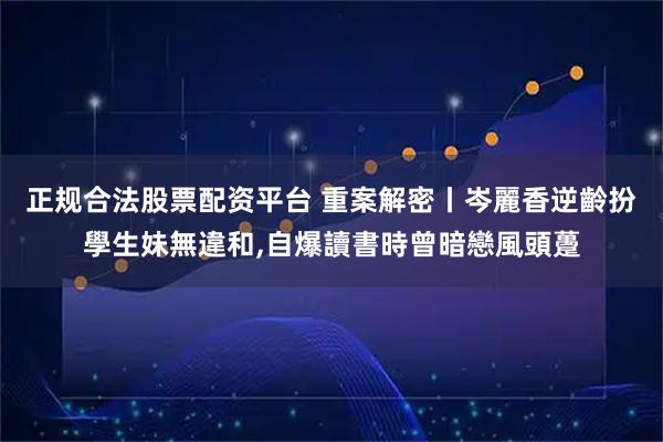 正规合法股票配资平台 重案解密丨岑麗香逆齡扮學生妹無違和,自爆讀書時曾暗戀風頭躉