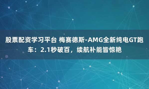 股票配资学习平台 梅赛德斯-AMG全新纯电GT跑车：2.1秒破百，续航补能皆惊艳