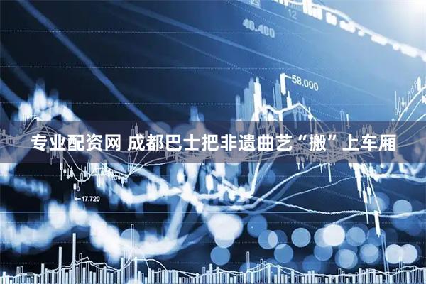 专业配资网 成都巴士把非遗曲艺“搬”上车厢