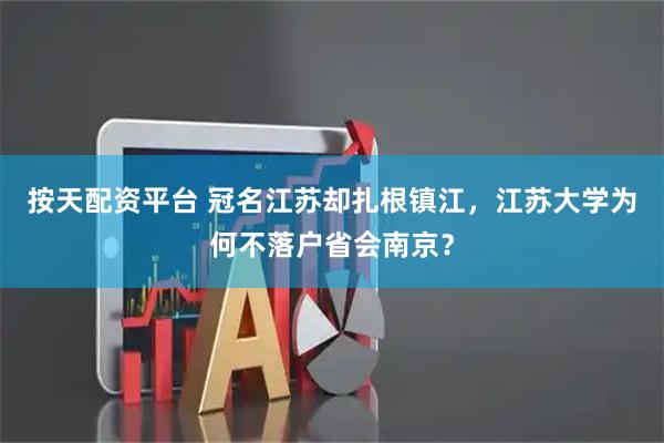 按天配资平台 冠名江苏却扎根镇江，江苏大学为何不落户省会南京？