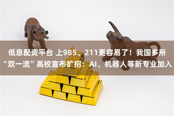 低息配资平台 上985、211更容易了!我国多所“双一流”高校宣布扩招:AI、机器人等新专业加入
