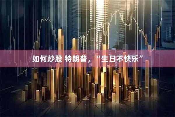 如何炒股 特朗普，“生日不快乐”