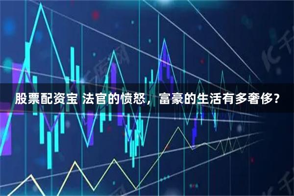 股票配资宝 法官的愤怒,富豪的生活有多奢侈?