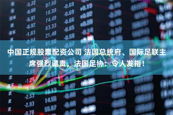 中国正规股票配资公司 法国总统府、国际足联主席强烈谴责,法国足协:令人发指!