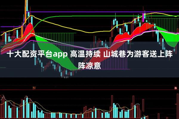 十大配资平台app 高温持续 山城巷为游客送上阵阵凉意