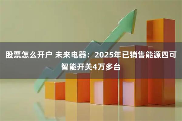 股票怎么开户 未来电器:2025年已销售能源四可智能开关4万多台