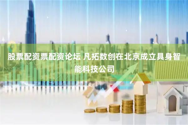 股票配资票配资论坛 凡拓数创在北京成立具身智能科技公司