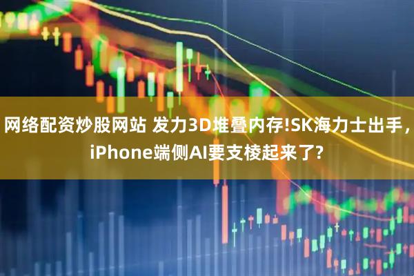 网络配资炒股网站 发力3D堆叠内存!SK海力士出手,iPhone端侧AI要支棱起来了?