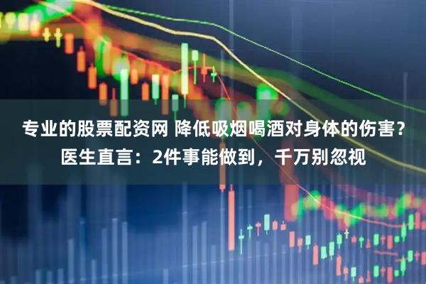 专业的股票配资网 降低吸烟喝酒对身体的伤害？医生直言：2件事能做到，千万别忽视