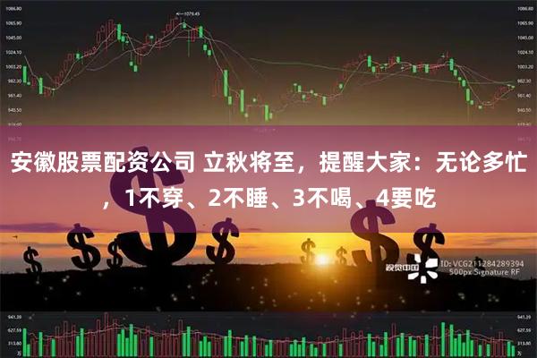 安徽股票配资公司 立秋将至，提醒大家：无论多忙，1不穿、2不睡、3不喝、4要吃