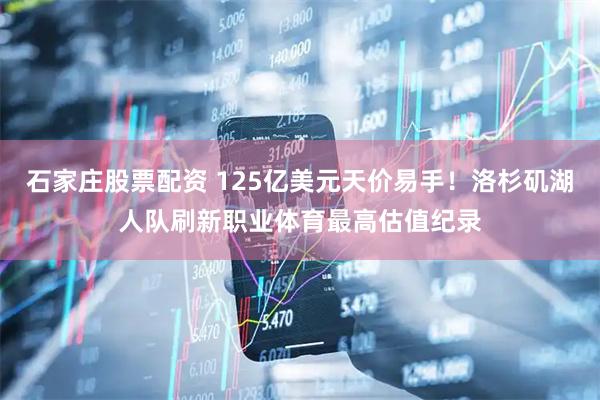 石家庄股票配资 125亿美元天价易手！洛杉矶湖人队刷新职业体育最高估值纪录