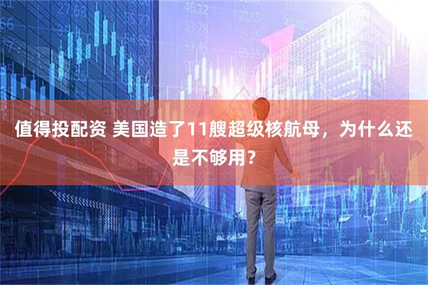 值得投配资 美国造了11艘超级核航母，为什么还是不够用？