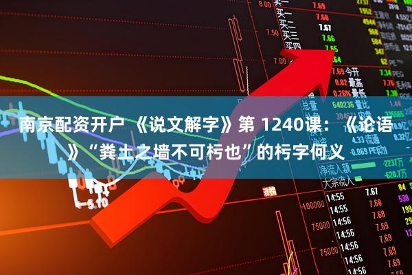 南京配资开户 《说文解字》第 1240课：《论语》“粪土之墙不可杇也”的杇字何义