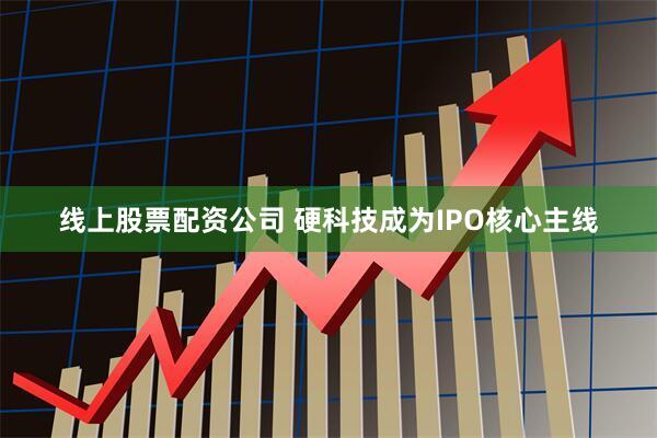 线上股票配资公司 硬科技成为IPO核心主线